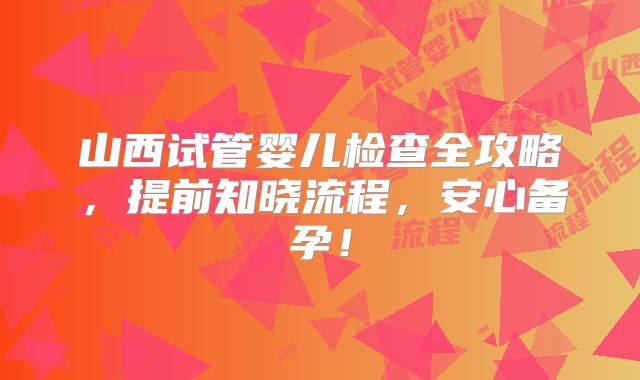 山西试管婴儿检查全攻略，提前知晓流程，安心备孕！