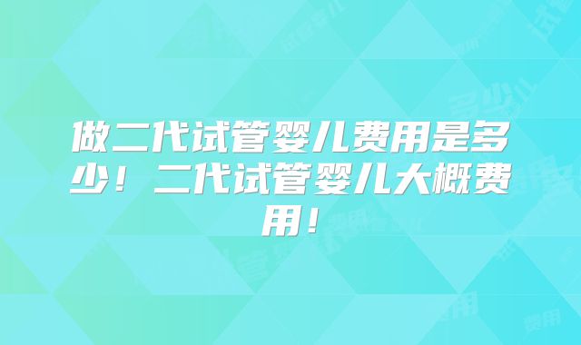 做二代试管婴儿费用是多少！二代试管婴儿大概费用！