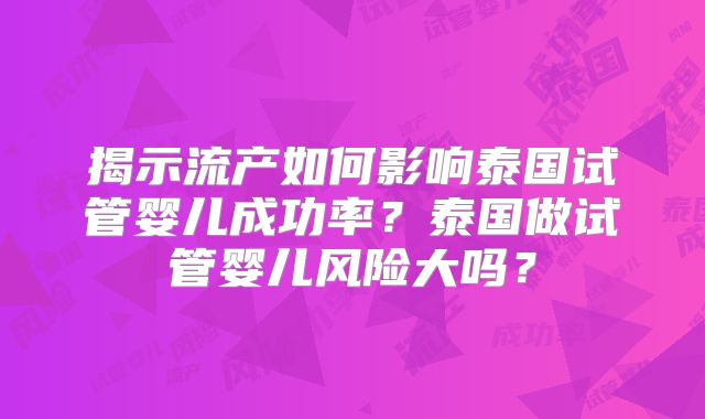 揭示流产如何影响泰国试管婴儿成功率？泰国做试管婴儿风险大吗？