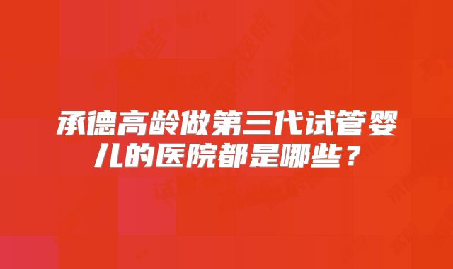 承德高龄做第三代试管婴儿的医院都是哪些？