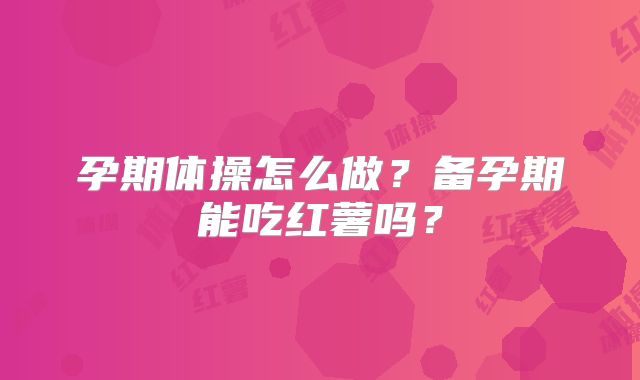 孕期体操怎么做?备孕期能吃红薯吗?