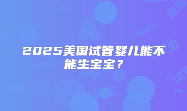 2025美国试管婴儿能不能生宝宝？