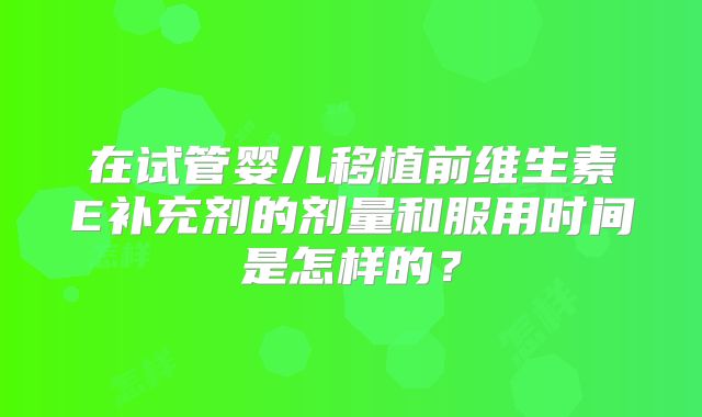在试管婴儿移植前维生素E补充剂的剂量和服用时间是怎样的？