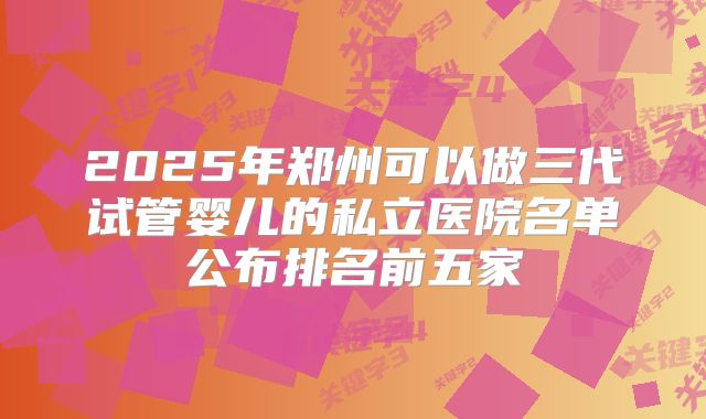 2025年郑州可以做三代试管婴儿的私立医院名单公布排名前五家