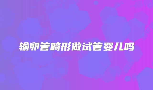 输卵管畸形做试管婴儿吗