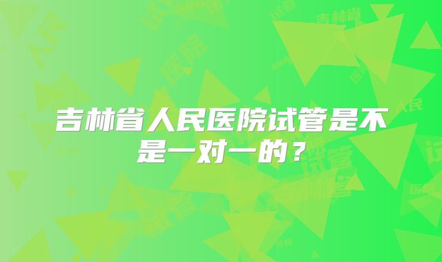 吉林省人民医院试管是不是一对一的？