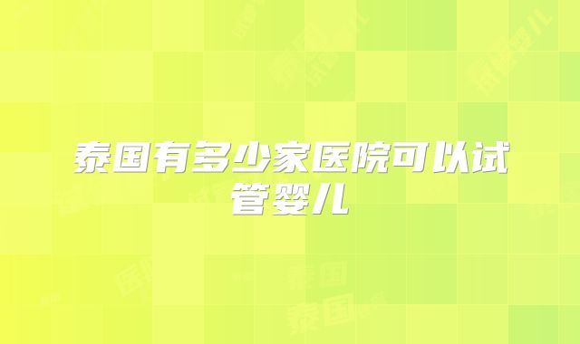 泰国有多少家医院可以试管婴儿
