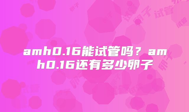 amh0.16能试管吗？amh0.16还有多少卵子