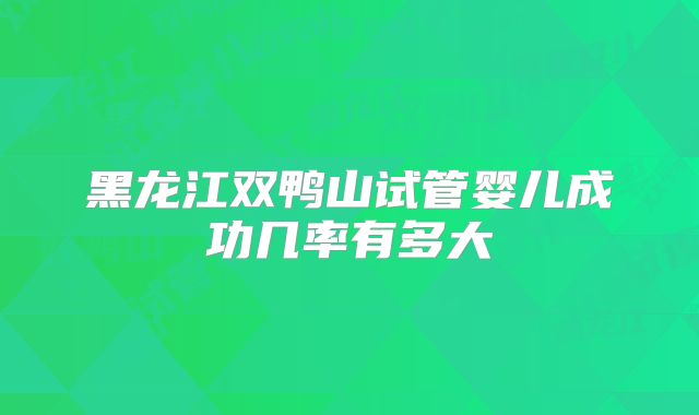 黑龙江双鸭山试管婴儿成功几率有多大