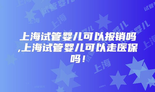 上海试管婴儿可以报销吗,上海试管婴儿可以走医保吗！