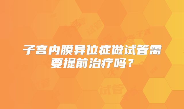 子宫内膜异位症做试管需要提前治疗吗？
