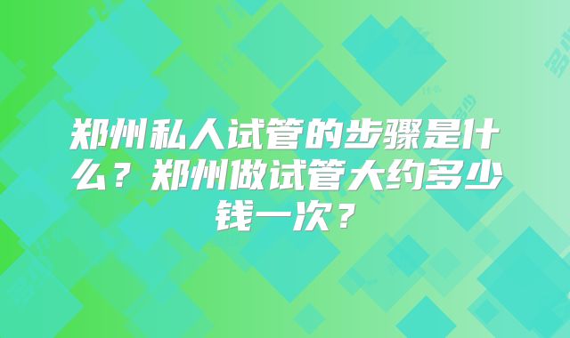 郑州私人试管的步骤是什么？郑州做试管大约多少钱一次？