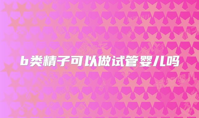 b类精子可以做试管婴儿吗