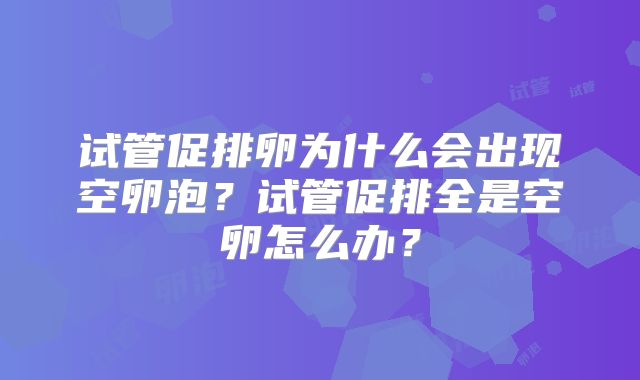 试管促排卵为什么会出现空卵泡？试管促排全是空卵怎么办？