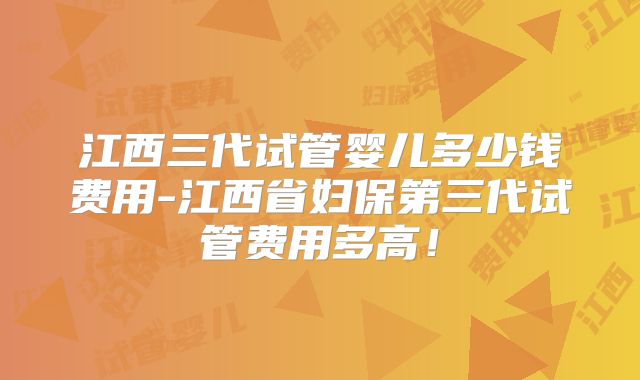江西三代试管婴儿多少钱费用-江西省妇保第三代试管费用多高!