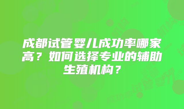 成都试管婴儿成功率哪家高？如何选择专业的辅助生殖机构？