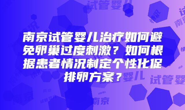 南京试管婴儿治疗如何避免卵巢过度刺激？如何根据患者情况制定个性化促排卵方案？