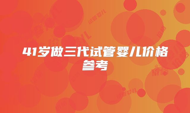 41岁做三代试管婴儿价格参考