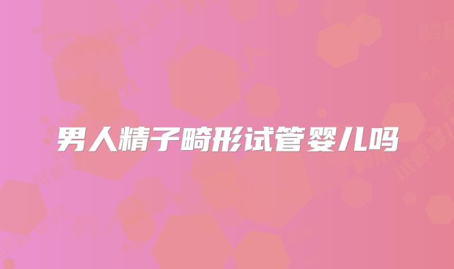 男人精子畸形试管婴儿吗