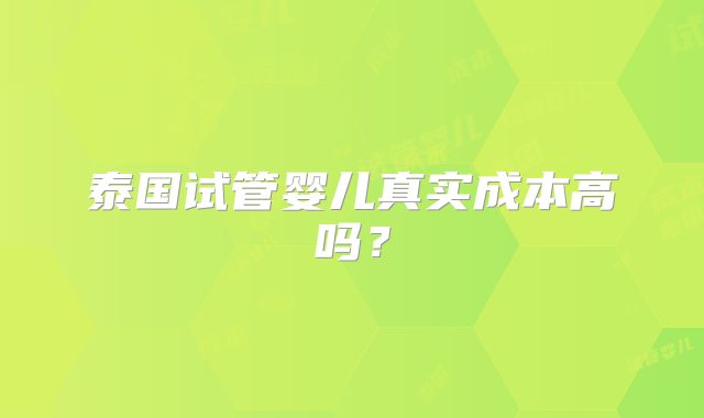 泰国试管婴儿真实成本高吗？