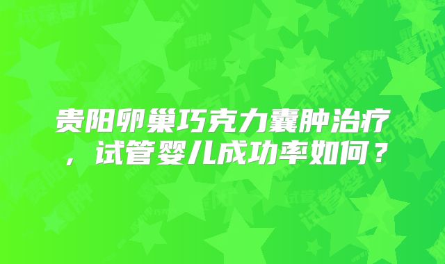 贵阳卵巢巧克力囊肿治疗,试管婴儿成功率如何?