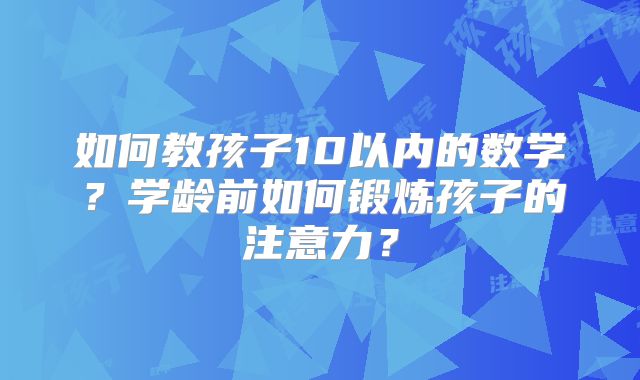 如何教孩子10以内的数学？学龄前如何锻炼孩子的注意力？