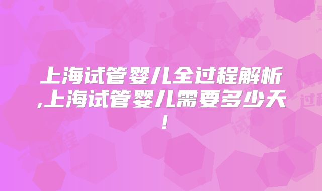 上海试管婴儿全过程解析,上海试管婴儿需要多少天！