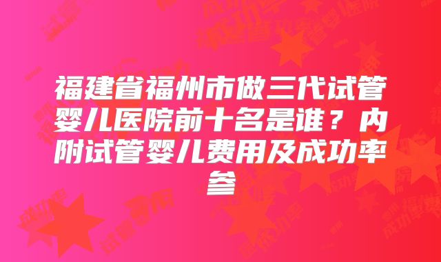 福建省福州市做三代试管婴儿医院前十名是谁？内附试管婴儿费用及成功率参