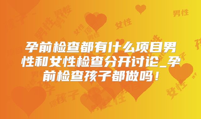 孕前检查都有什么项目男性和女性检查分开讨论_孕前检查孩子都做吗!
