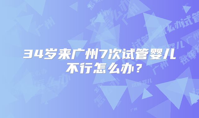 34岁来广州7次试管婴儿 不行怎么办？