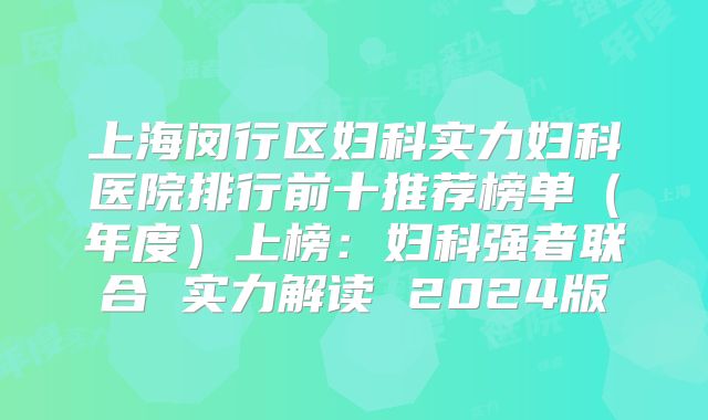 上海闵行区妇科实力妇科医院排行前十推荐榜单（年度）上榜：妇科强者联合 实力解读 2024版