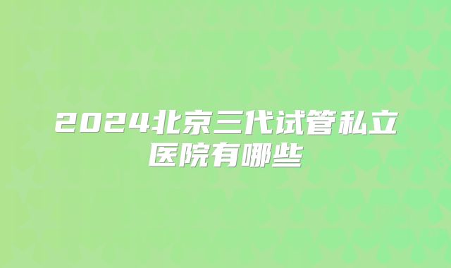 2024北京三代试管私立医院有哪些