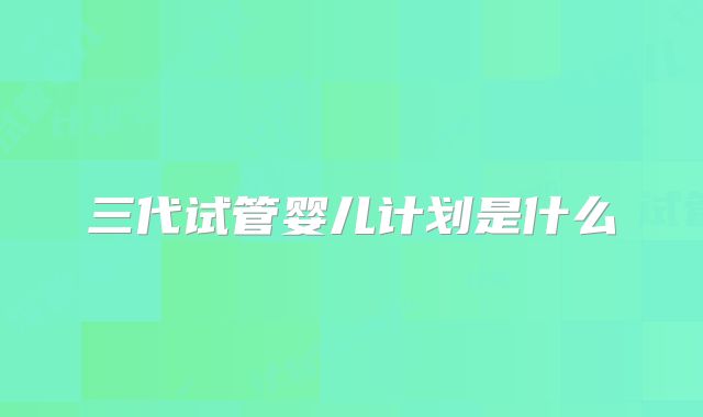 三代试管婴儿计划是什么