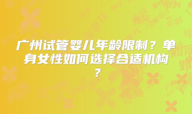 广州试管婴儿年龄限制?单身女性如何选择合适机构?