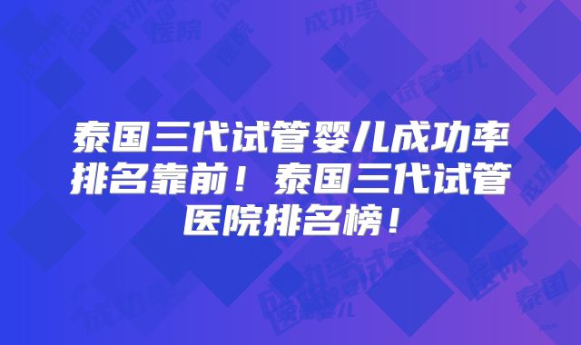 泰国三代试管婴儿成功率排名靠前！泰国三代试管医院排名榜！