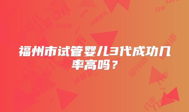 福州市试管婴儿3代成功几率高吗？