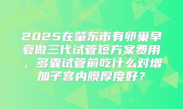 2025在肇东市有卵巢早衰做三代试管短方案费用，多囊试管前吃什么对增加子宫内膜厚度好？