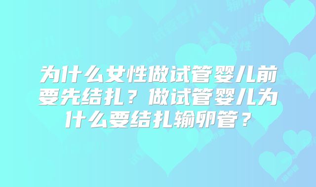 为什么女性做试管婴儿前要先结扎？做试管婴儿为什么要结扎输卵管？