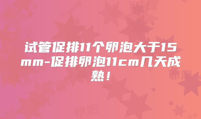 试管促排11个卵泡大于15mm-促排卵泡11cm几天成熟！