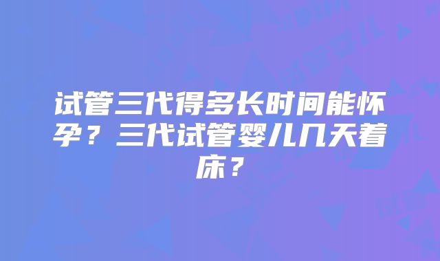 试管三代得多长时间能怀孕？三代试管婴儿几天着床？