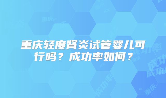 重庆轻度肾炎试管婴儿可行吗？成功率如何？