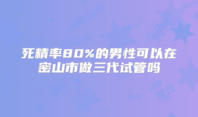 死精率80%的男性可以在密山市做三代试管吗
