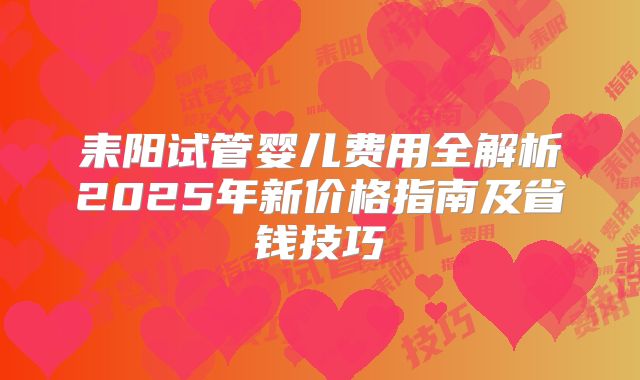 耒阳试管婴儿费用全解析2025年新价格指南及省钱技巧