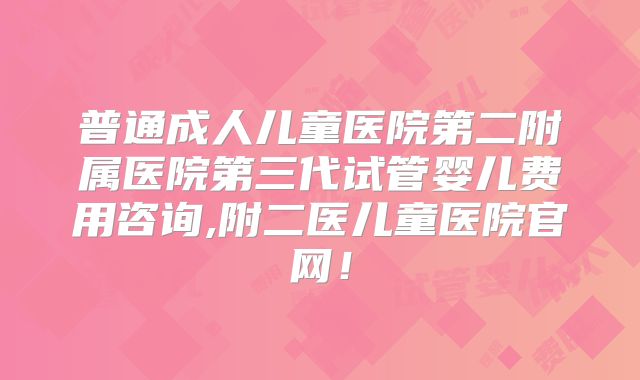 普通成人儿童医院第二附属医院第三代试管婴儿费用咨询,附二医儿童医院官网！