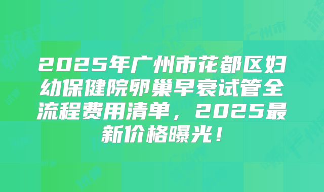 2025年广州市花都区妇幼保健院卵巢早衰试管全流程费用清单，2025最新价格曝光！