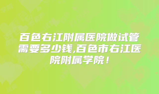 百色右江附属医院做试管需要多少钱,百色市右江医院附属学院！