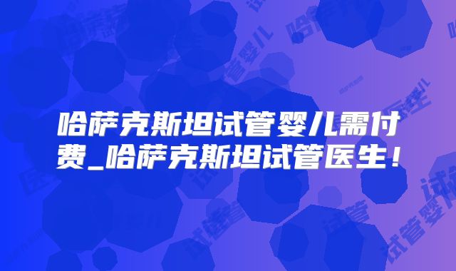 哈萨克斯坦试管婴儿需付费_哈萨克斯坦试管医生！