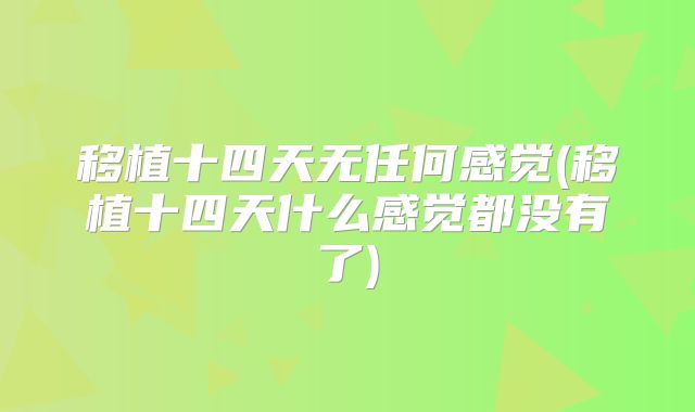 移植十四天无任何感觉(移植十四天什么感觉都没有了)