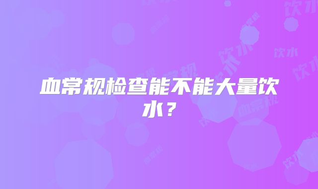 血常规检查能不能大量饮水？