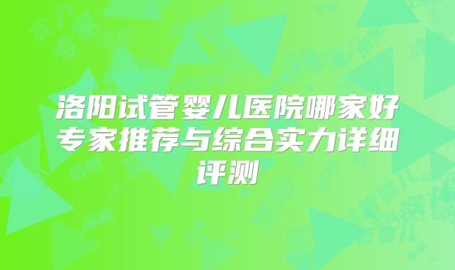 洛阳试管婴儿医院哪家好专家推荐与综合实力详细评测